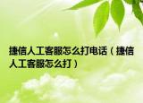 捷信人工客服怎么打電話（捷信人工客服怎么打）