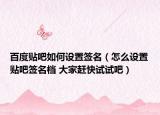 百度貼吧如何設(shè)置簽名（怎么設(shè)置貼吧簽名檔 大家趕快試試吧）