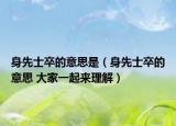 身先士卒的意思是（身先士卒的意思 大家一起來理解）