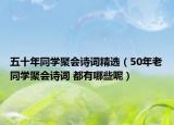 五十年同學聚會詩詞精選（50年老同學聚會詩詞 都有哪些呢）
