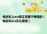 電動車上acs和正常是干嘛用的（電動車acs怎么使用）