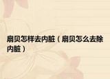 扇貝怎樣去內(nèi)臟（扇貝怎么去除內(nèi)臟）