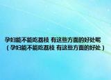孕婦能不能吃荔枝 有這些方面的好處呢（孕婦能不能吃荔枝 有這些方面的好處）