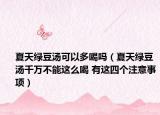 夏天綠豆湯可以多喝嗎（夏天綠豆湯千萬不能這么喝 有這四個注意事項）