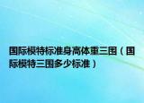 國(guó)際模特標(biāo)準(zhǔn)身高體重三圍（國(guó)際模特三圍多少標(biāo)準(zhǔn)）