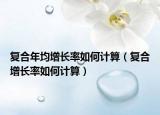 復(fù)合年均增長(zhǎng)率如何計(jì)算（復(fù)合增長(zhǎng)率如何計(jì)算）