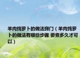 羊肉燉蘿卜的做法竅門(mén)（羊肉燉蘿卜的做法有哪些步驟 要煮多久才可以）
