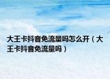 大王卡抖音免流量嗎怎么開（大王卡抖音免流量嗎）