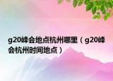 g20峰會地點杭州哪里（g20峰會杭州時間地點）