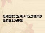 總體國(guó)家安全觀(guān)以什么為根本以經(jīng)濟(jì)安全為基礎(chǔ)