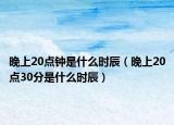 晚上20點(diǎn)鐘是什么時(shí)辰（晚上20點(diǎn)30分是什么時(shí)辰）