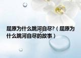 屈原為什么跳河自盡?（屈原為什么跳河自盡的故事）
