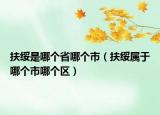 扶綏是哪個(gè)省哪個(gè)市（扶綏屬于哪個(gè)市哪個(gè)區(qū)）