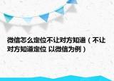 微信怎么定位不讓對方知道（不讓對方知道定位 以微信為例）