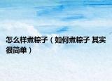 怎么樣煮粽子（如何煮粽子 其實(shí)很簡單）