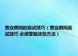 置業(yè)顧問的面試技巧（置業(yè)顧問面試技巧 必須掌握這些方法）