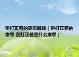 歪打正著的意思解釋（歪打正著的意思 歪打正著是什么意思）