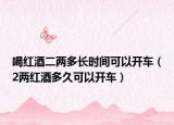 喝紅酒二兩多長(zhǎng)時(shí)間可以開(kāi)車（2兩紅酒多久可以開(kāi)車）