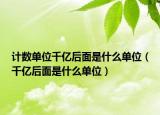 計數(shù)單位千億后面是什么單位（千億后面是什么單位）