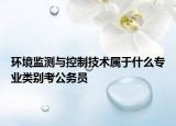 環(huán)境監(jiān)測(cè)與控制技術(shù)屬于什么專業(yè)類別考公務(wù)員