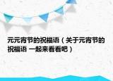 元元宵節(jié)的祝福語(yǔ)（關(guān)于元宵節(jié)的祝福語(yǔ) 一起來(lái)看看吧）