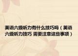 英語六級聽力有什么技巧嗎（英語六級聽力技巧 需要注意這些事項）