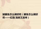 鯪鯽魚(yú)怎么做好吃（鯽魚(yú)怎么做好吃——紅燒 簡(jiǎn)單又美味）
