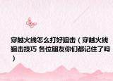 穿越火線怎么打好狙擊（穿越火線狙擊技巧 各位朋友你們都記住了嗎）