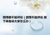 微博都不能評(píng)論（微博不能評(píng)論 接下來告訴大家怎么辦）