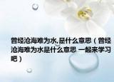 曾經(jīng)滄海難為水,是什么意思（曾經(jīng)滄海難為水是什么意思 一起來(lái)學(xué)習(xí)吧）