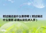 時過境遷是什么意思呢（時過境遷什么意思 必須從這五點入手）