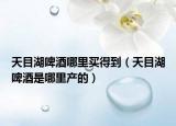 天目湖啤酒哪里買(mǎi)得到（天目湖啤酒是哪里產(chǎn)的）