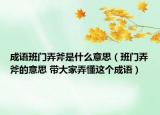 成語(yǔ)班門弄斧是什么意思（班門弄斧的意思 帶大家弄懂這個(gè)成語(yǔ)）