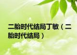 二胎時代結(jié)局丁敏（二胎時代結(jié)局）