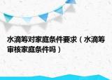 水滴籌對(duì)家庭條件要求（水滴籌審核家庭條件嗎）