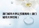 澳門城市大學(xué)認可度高嗎（澳門城市大學(xué)爛嗎）