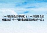 十一月份適合去哪旅行（十一月份適合去哪里旅游 十一月份去哪里玩比較好一點(diǎn)）
