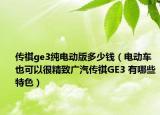 傳祺ge3純電動版多少錢（電動車也可以很精致廣汽傳祺GE3 有哪些特色）