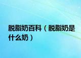 脫脂奶百科（脫脂奶是什么奶）