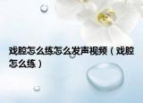 戲腔怎么練怎么發(fā)聲視頻（戲腔怎么練）