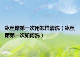 冰絲席第一次用怎樣清洗（冰絲席第一次如何洗）