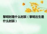 黎明時(shí)是什么時(shí)辰（黎明出生是什么時(shí)辰）