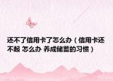 還不了信用卡了怎么辦（信用卡還不起 怎么辦 養(yǎng)成儲(chǔ)蓄的習(xí)慣）