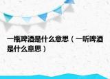 一瓶啤酒是什么意思（一聽(tīng)啤酒是什么意思）