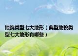 地貌類型七大地形（典型地貌類型七大地形有哪些）