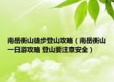 南岳衡山徒步登山攻略（南岳衡山一日游攻略 登山要注意安全）