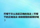 檸檬干怎么泡是正確的泡法（檸檬干的正確泡法 酸酸甜甜的超級(jí)好喝）