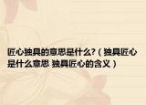 匠心獨具的意思是什么?（獨具匠心是什么意思 獨具匠心的含義）