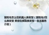 冒險島怎么給機器人換發(fā)型（冒險島2怎么換發(fā)型 美容街換臉換發(fā)型一條龍服務介紹）
