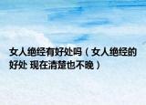 女人絕經有好處嗎（女人絕經的好處 現在清楚也不晚）